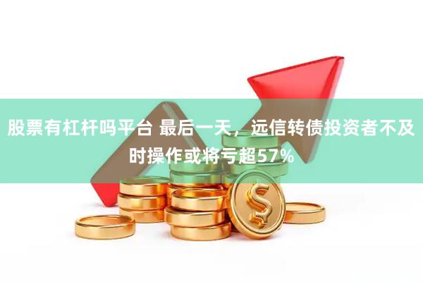 股票有杠杆吗平台 最后一天，远信转债投资者不及时操作或将亏超57%