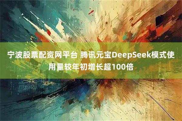 宁波股票配资网平台 腾讯元宝DeepSeek模式使用量较年初增长超100倍