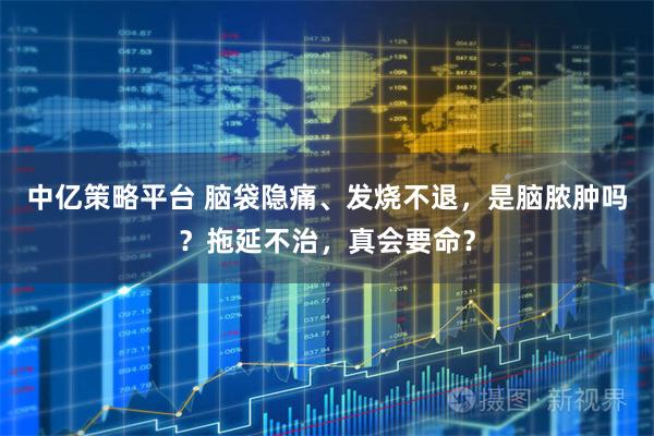 中亿策略平台 脑袋隐痛、发烧不退，是脑脓肿吗？拖延不治，真会要命？