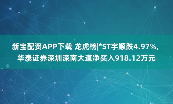 新宝配资APP下载 龙虎榜|*ST宇顺跌4.97%, 华泰证券深圳深南大道净买入918.12万元