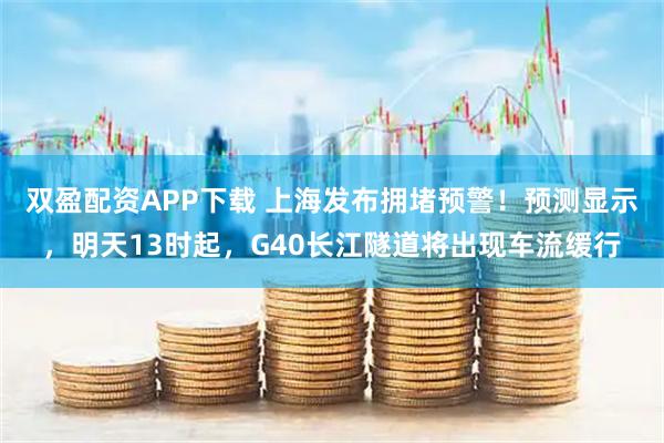 双盈配资APP下载 上海发布拥堵预警！预测显示，明天13时起，G40长江隧道将出现车流缓行