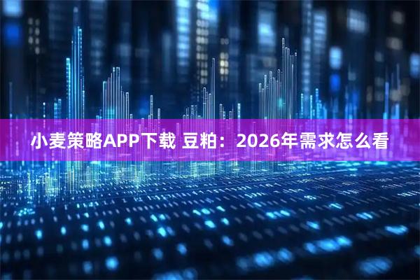小麦策略APP下载 豆粕：2026年需求怎么看