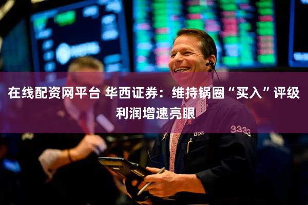 在线配资网平台 华西证券：维持锅圈“买入”评级 利润增速亮眼