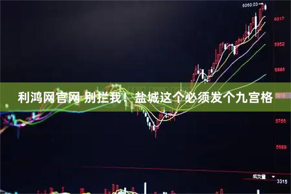 利鸿网官网 别拦我！盐城这个必须发个九宫格