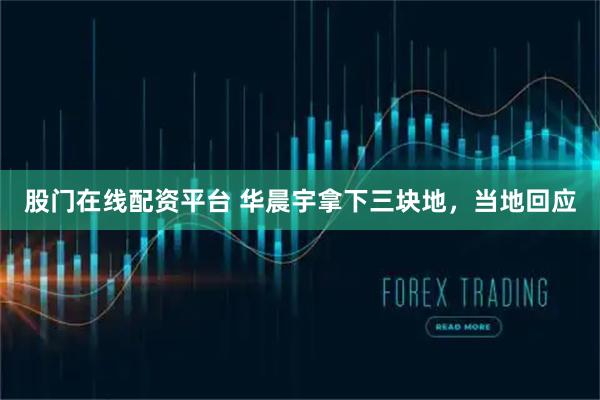 股门在线配资平台 华晨宇拿下三块地，当地回应