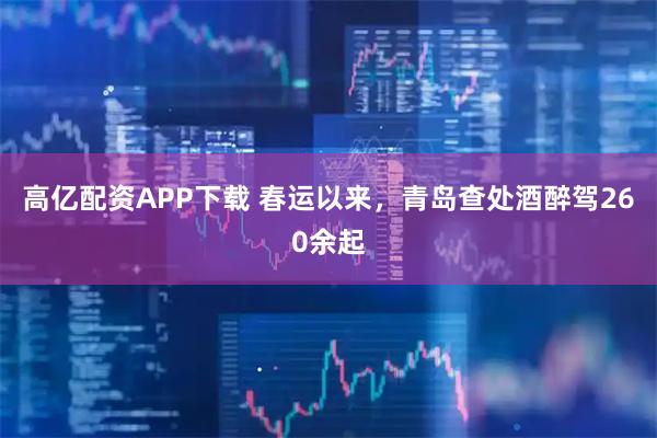 高亿配资APP下载 春运以来，青岛查处酒醉驾260余起