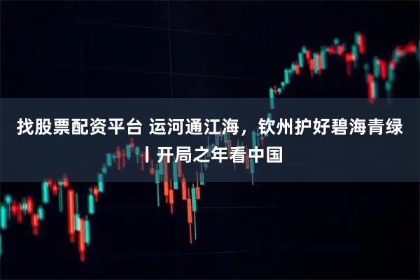 找股票配资平台 运河通江海，钦州护好碧海青绿丨开局之年看中国