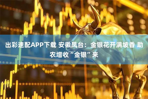 出彩速配APP下载 安徽凤台：金银花开满坡香 助农增收“金银”来