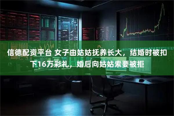 信德配资平台 女子由姑姑抚养长大，结婚时被扣下16万彩礼，婚后向姑姑索要被拒
