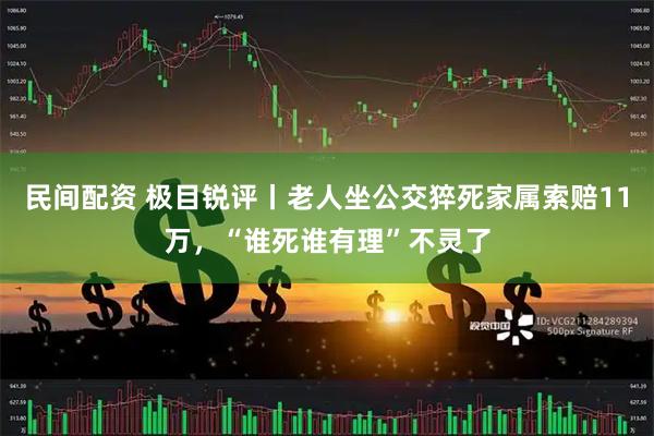 民间配资 极目锐评丨老人坐公交猝死家属索赔11万，“谁死谁有理”不灵了