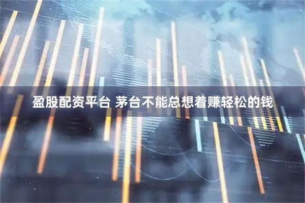 盈股配资平台 茅台不能总想着赚轻松的钱