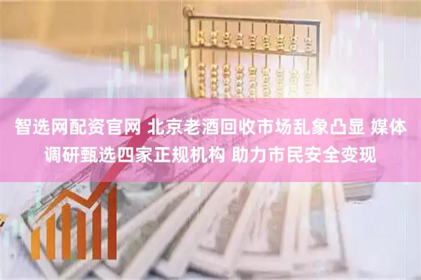 智选网配资官网 北京老酒回收市场乱象凸显 媒体调研甄选四家正规机构 助力市民安全变现