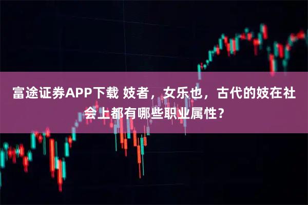 富途证券APP下载 妓者，女乐也，古代的妓在社会上都有哪些职业属性？