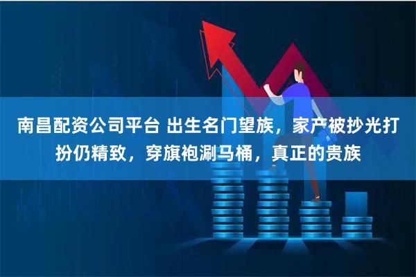 南昌配资公司平台 出生名门望族，家产被抄光打扮仍精致，穿旗袍涮马桶，真正的贵族