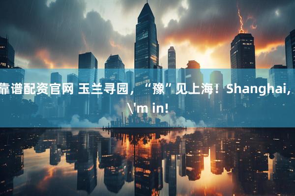 靠谱配资官网 玉兰寻园，“豫”见上海！Shanghai, I'm in!