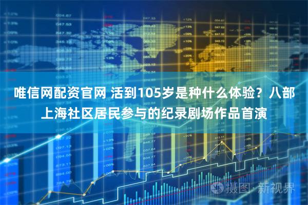 唯信网配资官网 活到105岁是种什么体验？八部上海社区居民参与的纪录剧场作品首演