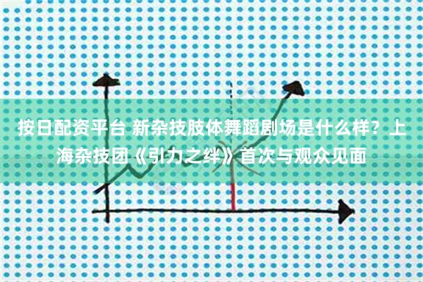 按日配资平台 新杂技肢体舞蹈剧场是什么样？上海杂技团《引力之绊》首次与观众见面