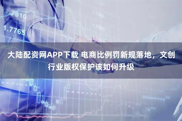大陆配资网APP下载 电商比例罚新规落地,文创行业版权保护该如何升级