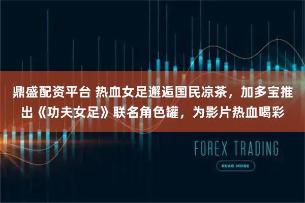 鼎盛配资平台 热血女足邂逅国民凉茶,加多宝推出《功夫女足》联名角色罐,为影片热血喝彩