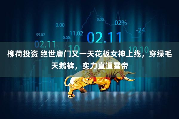 柳荷投资 绝世唐门又一天花板女神上线,穿绿毛天鹅裤,实力直逼雪帝