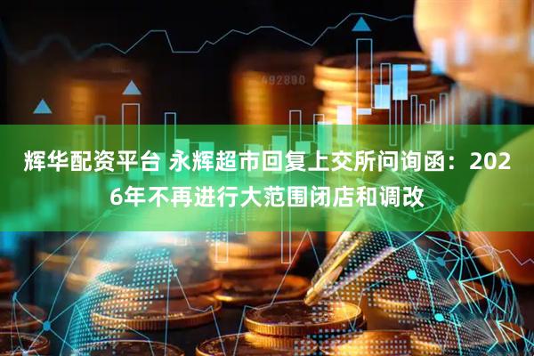 辉华配资平台 永辉超市回复上交所问询函：2026年不再进行大范围闭店和调改