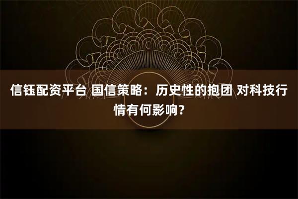 信钰配资平台 国信策略：历史性的抱团 对科技行情有何影响？