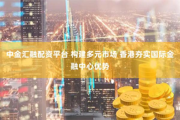 中金汇融配资平台 构建多元市场 香港夯实国际金融中心优势