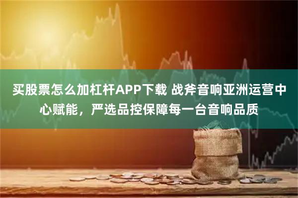 买股票怎么加杠杆APP下载 战斧音响亚洲运营中心赋能，严选品控保障每一台音响品质