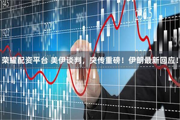 荣耀配资平台 美伊谈判，突传重磅！伊朗最新回应！