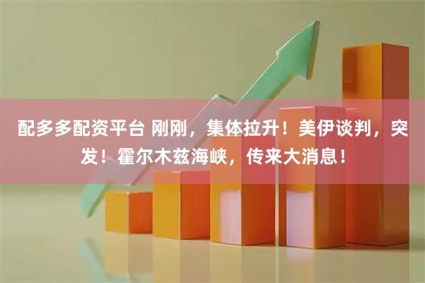配多多配资平台 刚刚，集体拉升！美伊谈判，突发！霍尔木兹海峡，传来大消息！