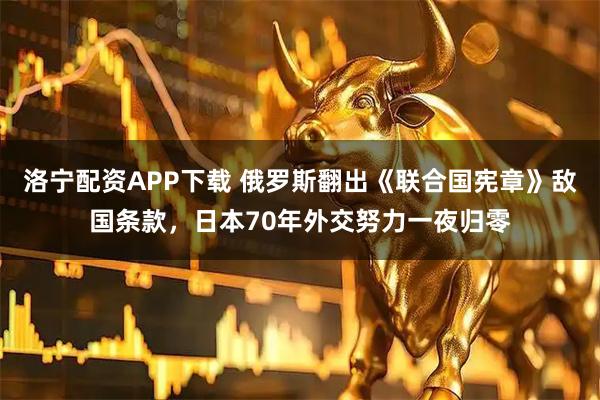 洛宁配资APP下载 俄罗斯翻出《联合国宪章》敌国条款，日本70年外交努力一夜归零