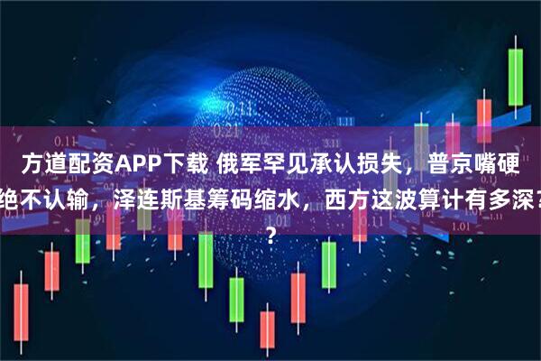 方道配资APP下载 俄军罕见承认损失，普京嘴硬绝不认输，泽连斯基筹码缩水，西方这波算计有多深？