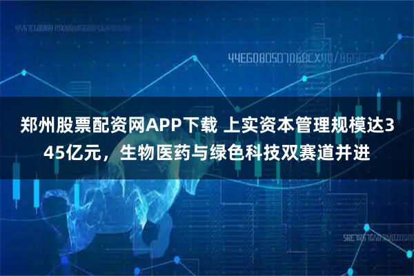 郑州股票配资网APP下载 上实资本管理规模达345亿元，生物医药与绿色科技双赛道并进