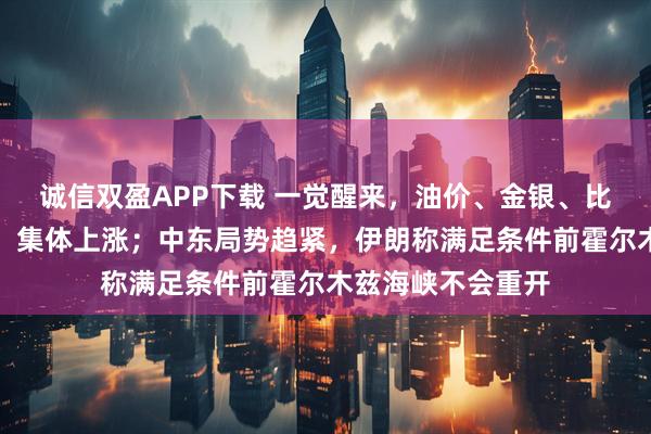诚信双盈APP下载 一觉醒来，油价、金银、比特币、美股期指，集体上涨；中东局势趋紧，伊朗称满足条件前霍尔木兹海峡不会重开